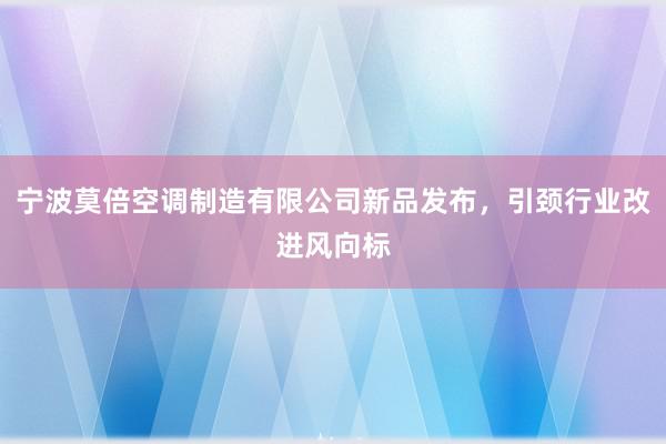 宁波莫倍空调制造有限公司新品发布，引颈行业改进风向标